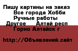  Пишу картины на заказ.  - Все города Хобби. Ручные работы » Другое   . Алтай респ.,Горно-Алтайск г.